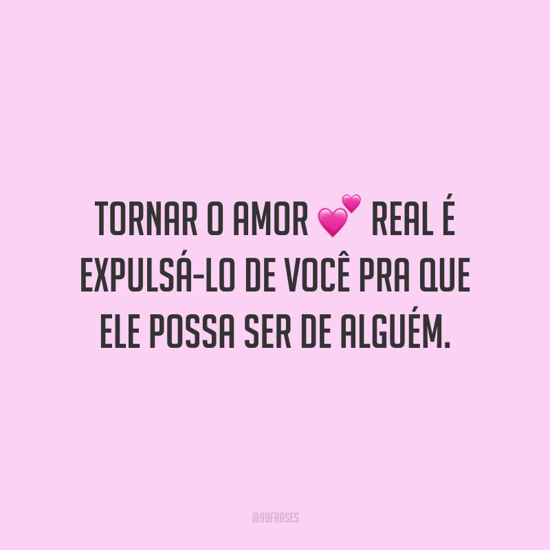 Tornar o amor real é expulsá-lo de você pra que ele possa ser de alguém.