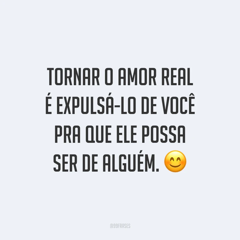 Tornar o amor real é expulsá-lo de você pra que ele possa ser de alguém. ?