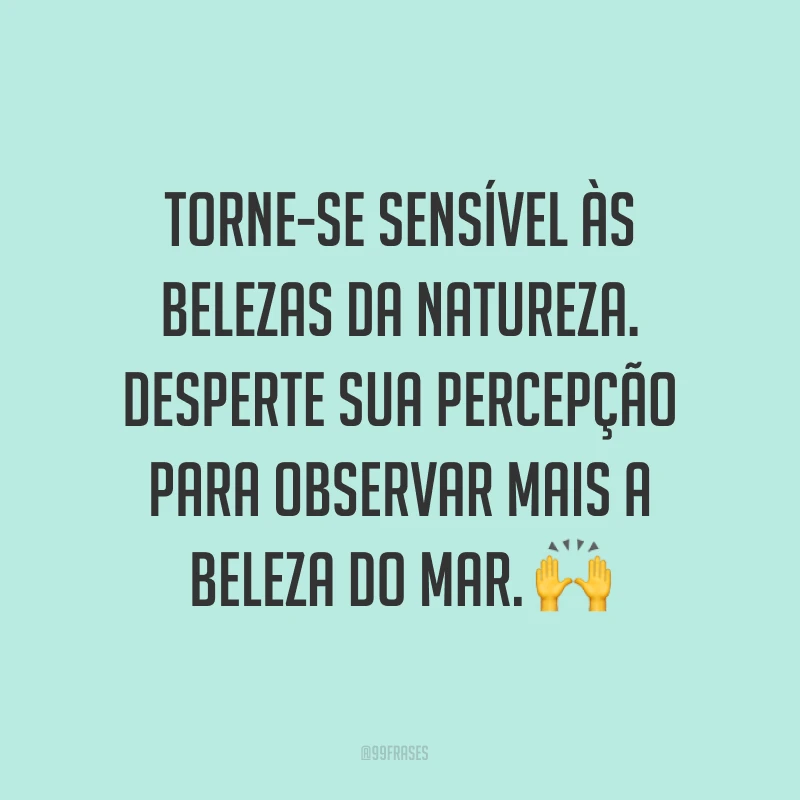 Torne-se sensível às belezas da natureza. Desperte sua percepção para observar mais a beleza do mar. ?