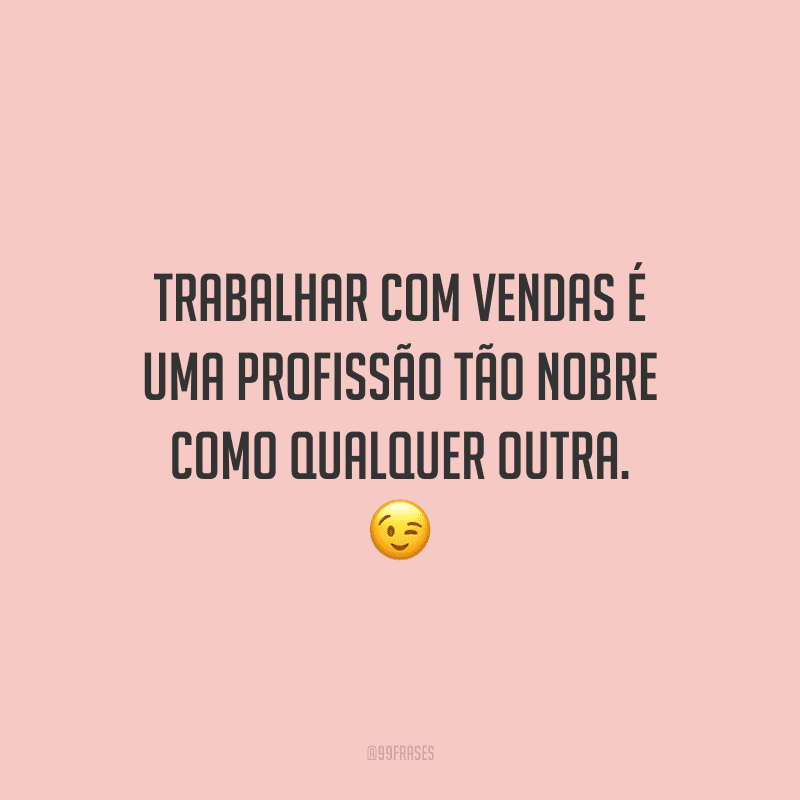 Trabalhar com vendas é uma profissão tão nobre como qualquer outra.