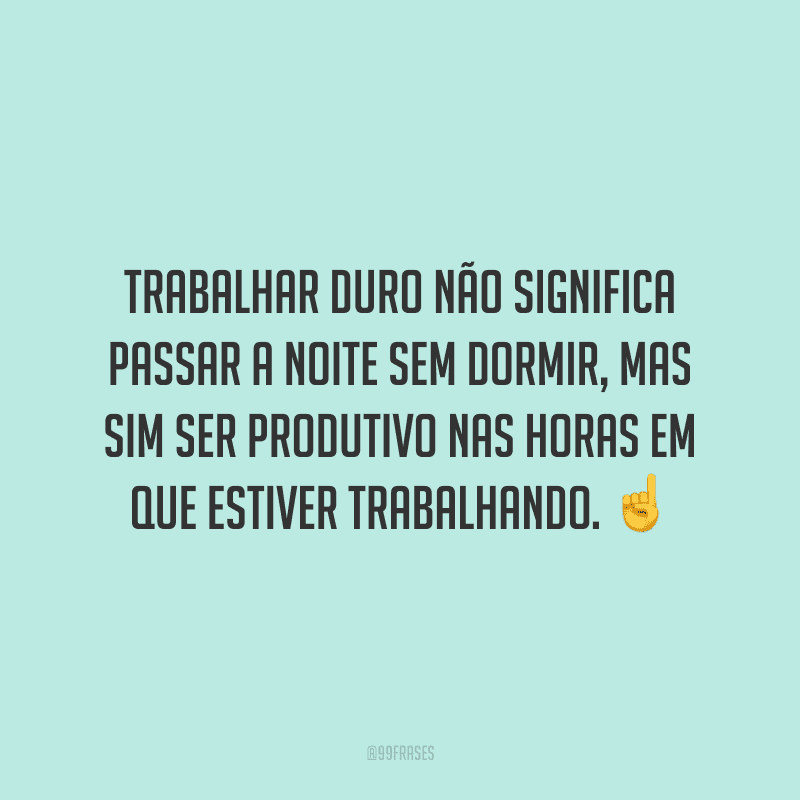 Trabalhar duro não significa passar a noite sem dormir, mas sim ser produtivo nas horas em que estiver trabalhando.