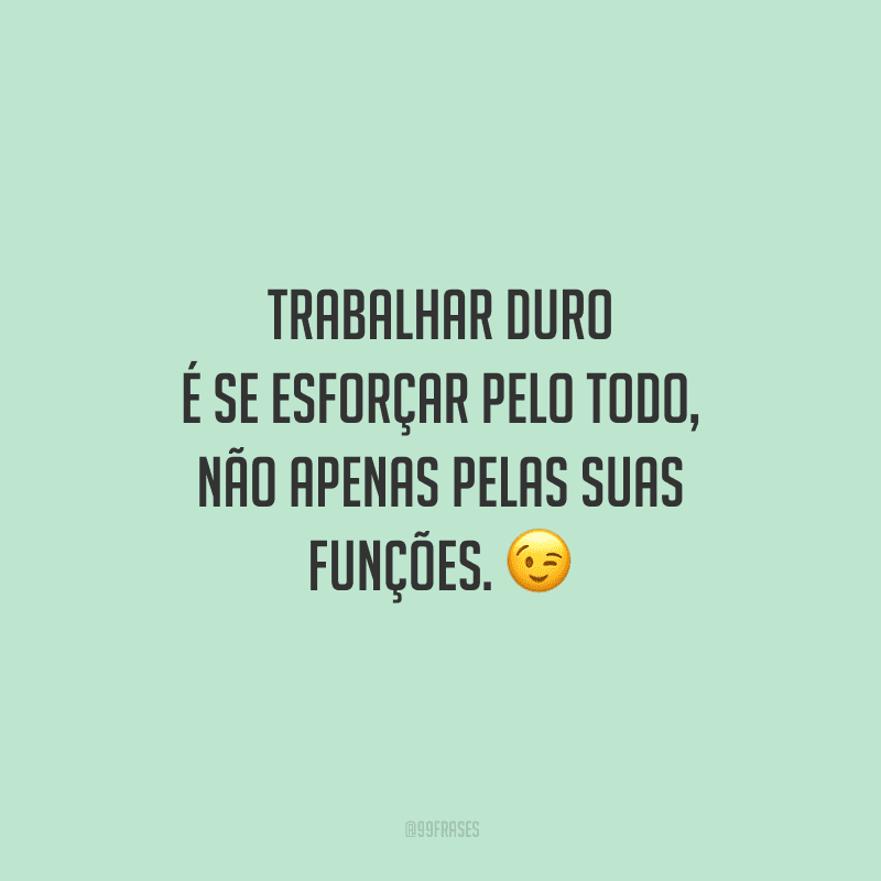 Trabalhar duro é se esforçar pelo todo, não apenas pelas suas funções.