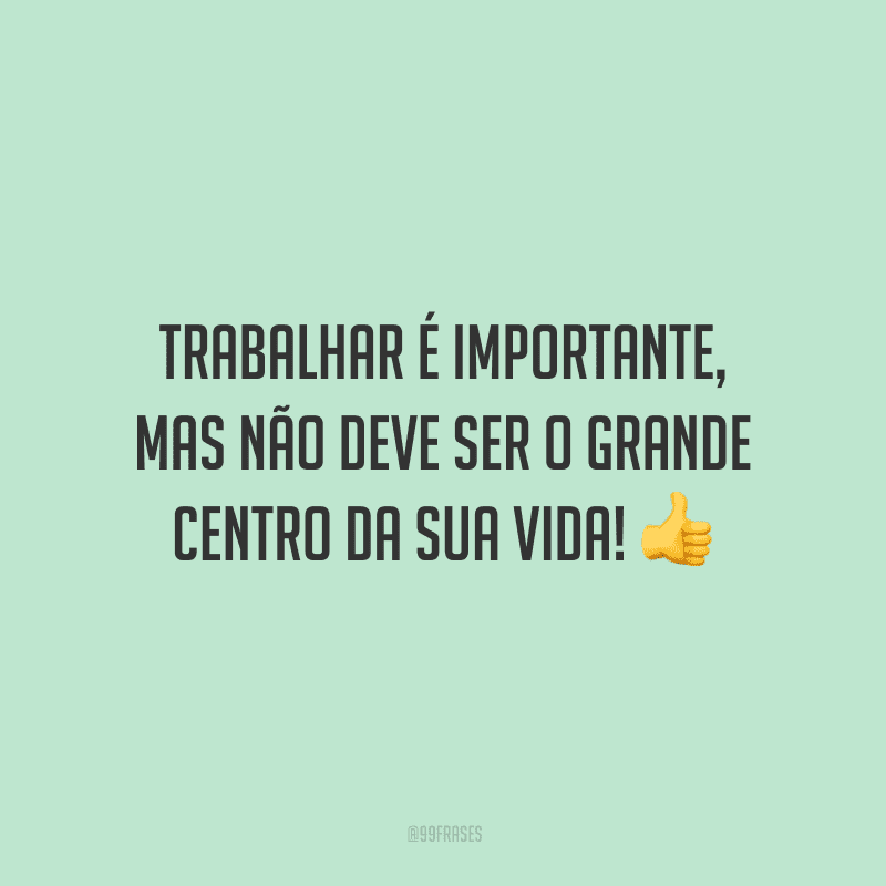 Trabalhar é importante, mas não deve ser o grande centro da sua vida!