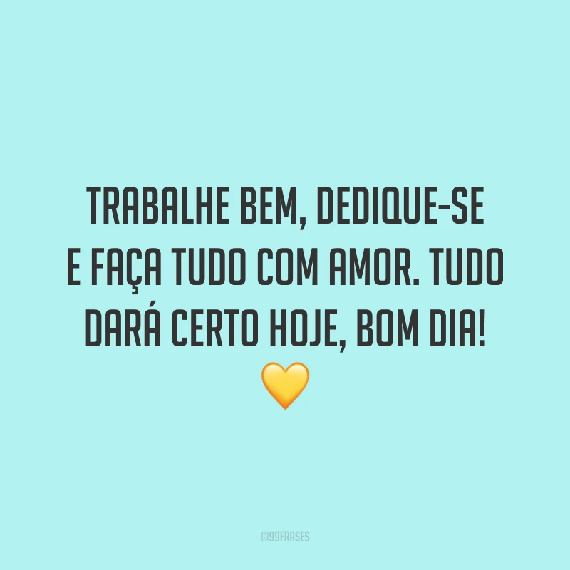 Trabalhe bem, dedique-se e faça tudo com amor. Tudo dará certo hoje, bom dia!