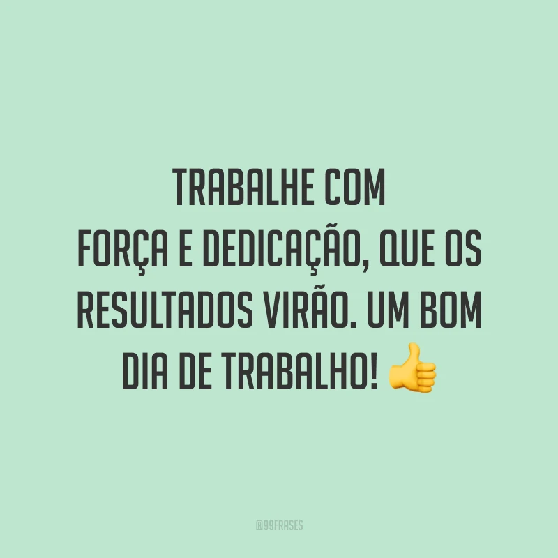 Trabalhe com força e dedicação, que os resultados virão. Um bom dia de trabalho!