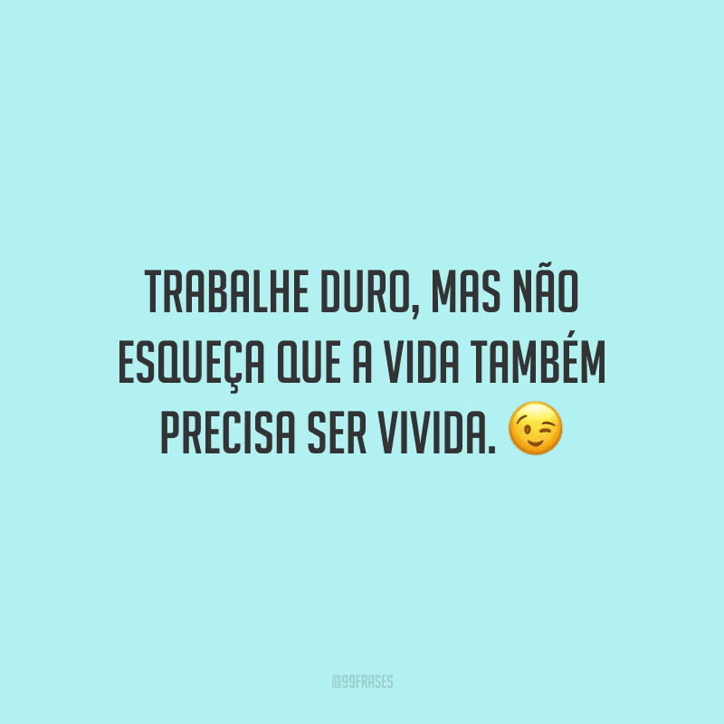Trabalhe duro, mas não esqueça que a vida também precisa ser vivida.