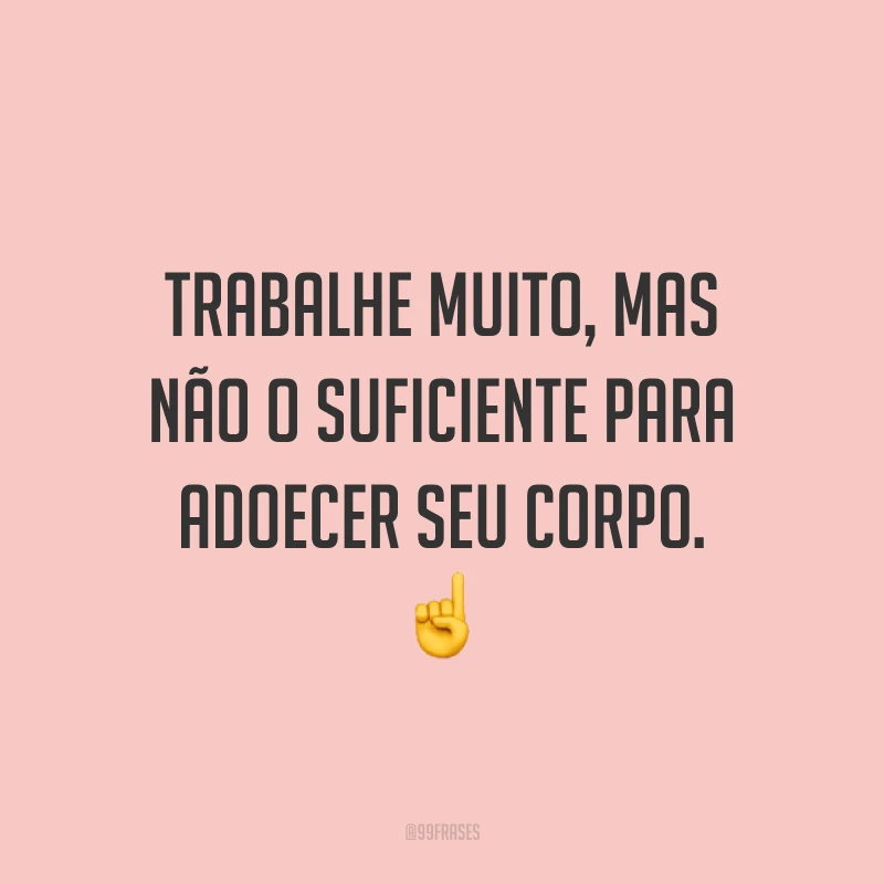 Trabalhe muito, mas não o suficiente para adoecer seu corpo. ☝️