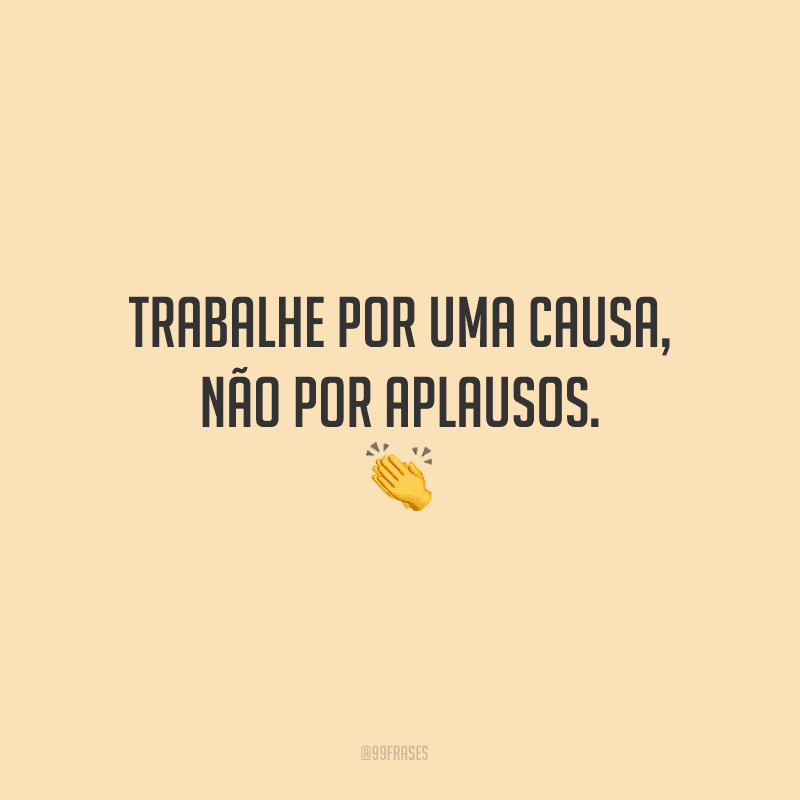 Trabalhe por uma causa, não por aplausos.