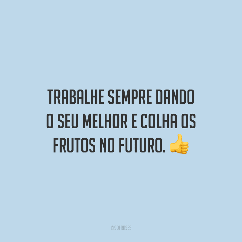 Trabalhe sempre dando o seu melhor e colha os frutos no futuro.
