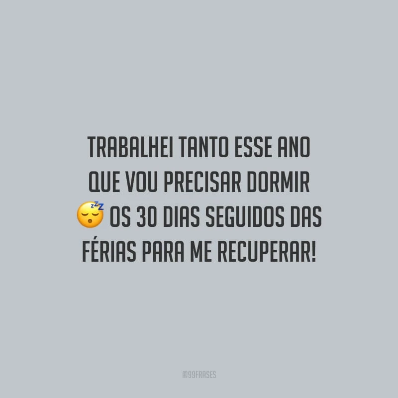 Trabalhei tanto esse ano que vou precisar dormir os 30 dias seguidos das férias para me recuperar!