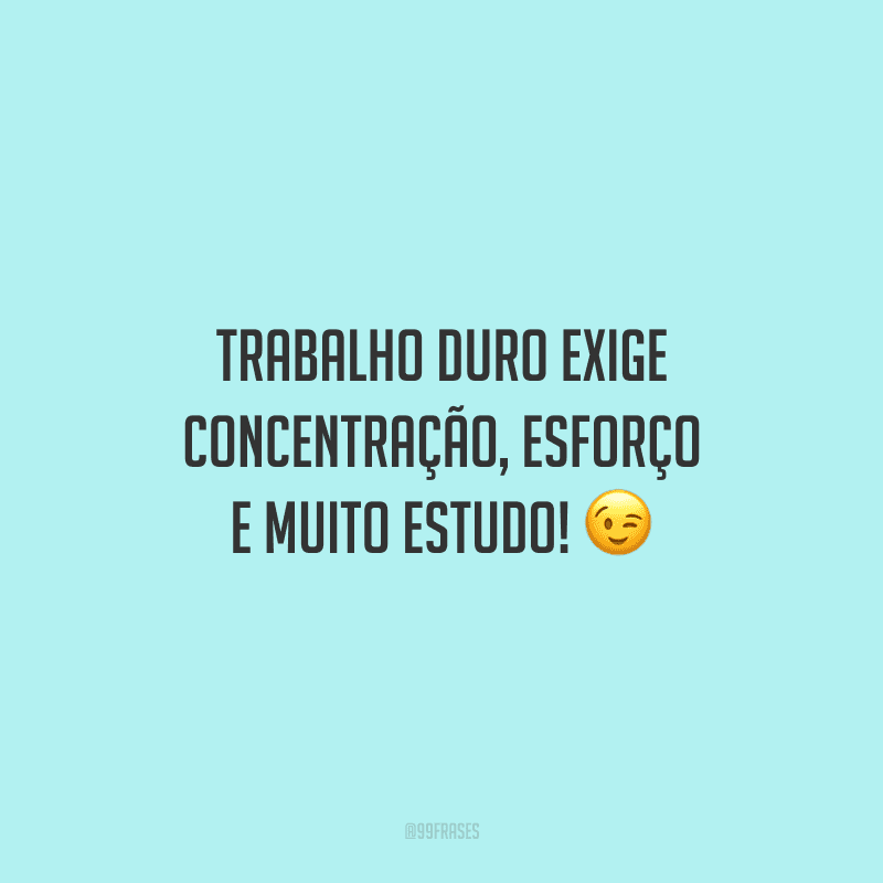Trabalho duro exige concentração, esforço e muito estudo!