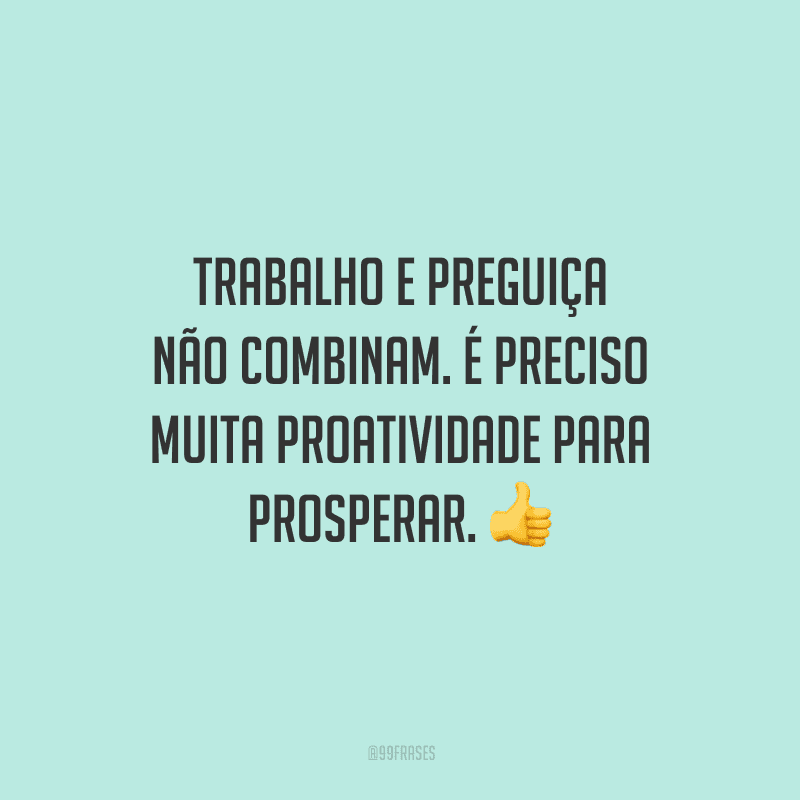 Trabalho e preguiça não combinam. É preciso muita proatividade para prosperar.