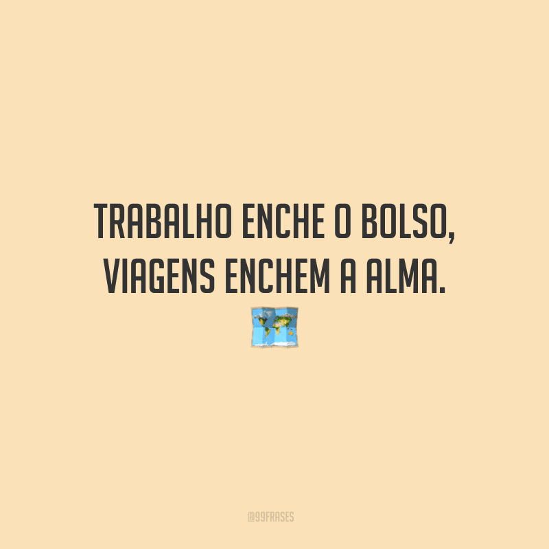 Trabalho enche o bolso, viagens enchem a alma.