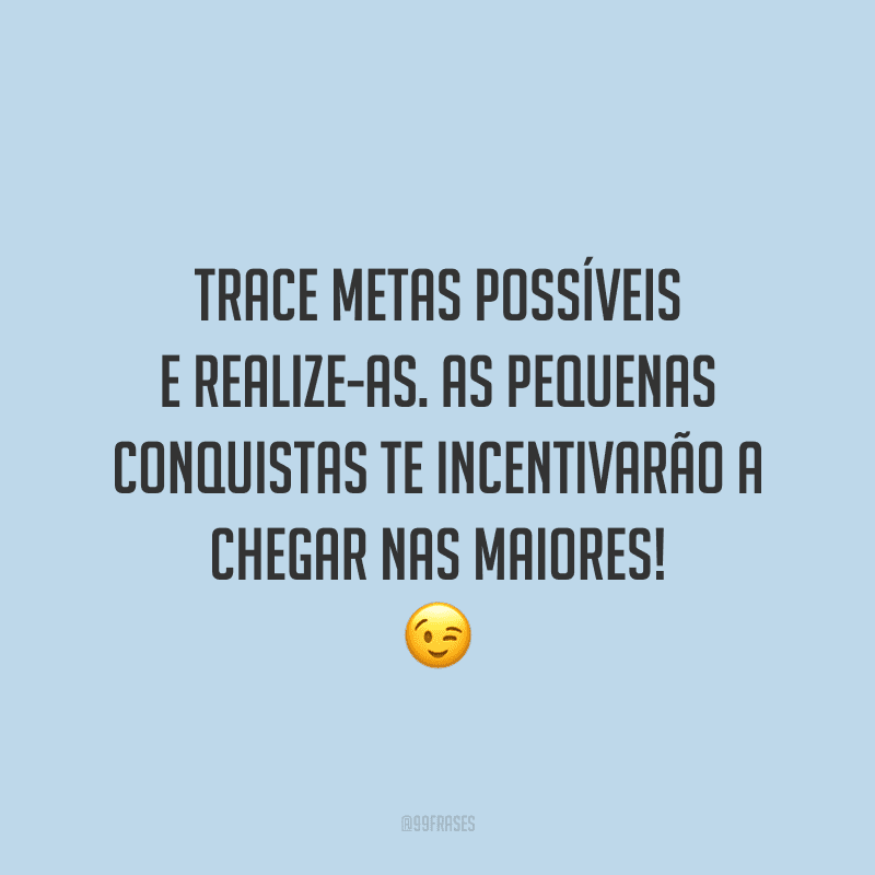 Trace metas possíveis e realize-as. As pequenas conquistas te incentivarão a chegar nas maiores!