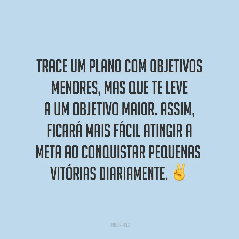 Trace um plano com objetivos menores, mas que te leve a um objetivo maior. Assim, ficará mais fácil atingir a meta ao conquistar pequenas vitórias diariamente. ✌