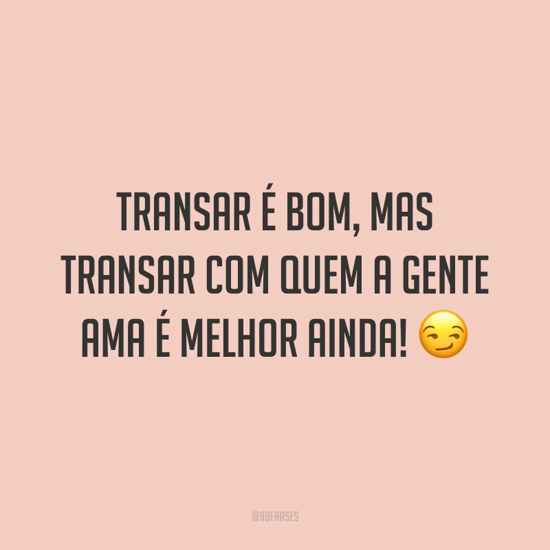 Transar é bom, mas transar com quem a gente ama é melhor ainda! 😏