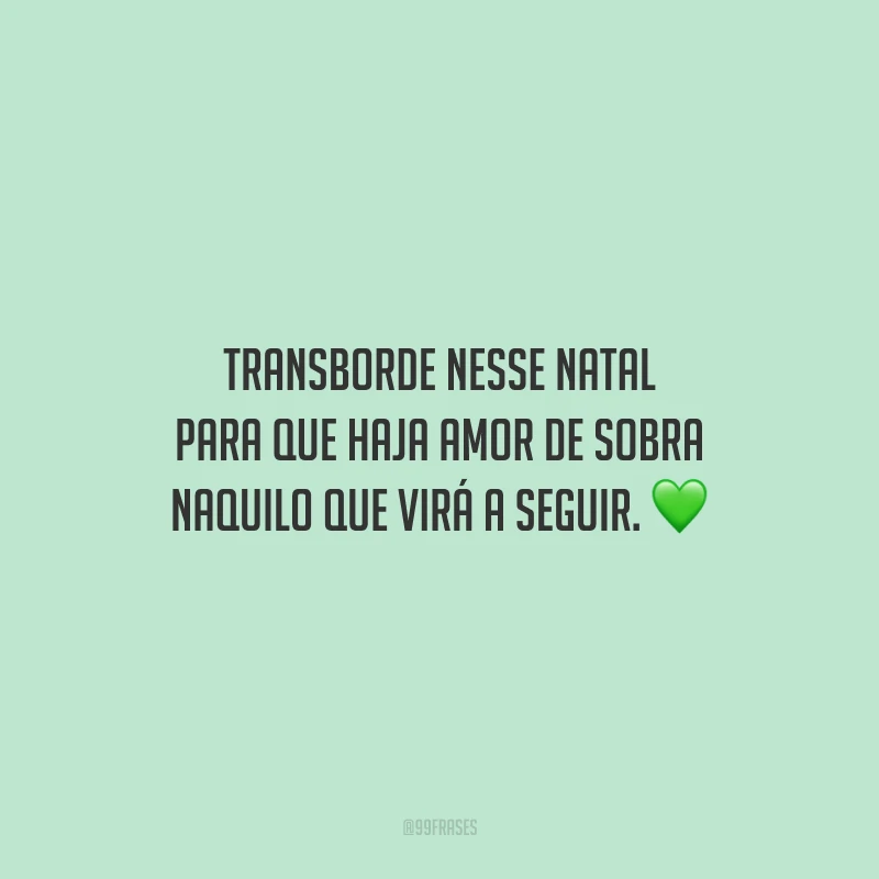 Transborde nesse Natal para que haja amor de sobra naquilo que virá a seguir.