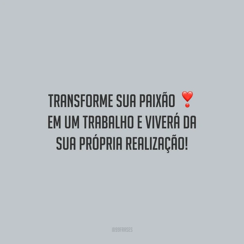 Transforme sua paixão em um trabalho e viverá da sua própria realização!