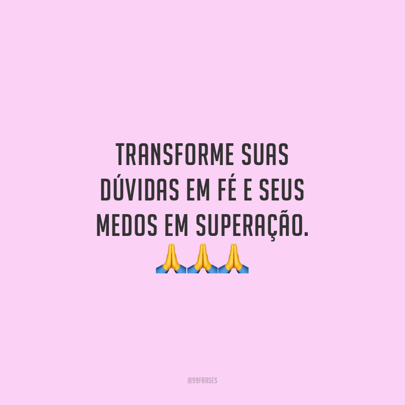 Transforme suas dúvidas em fé e seus medos em superação.
