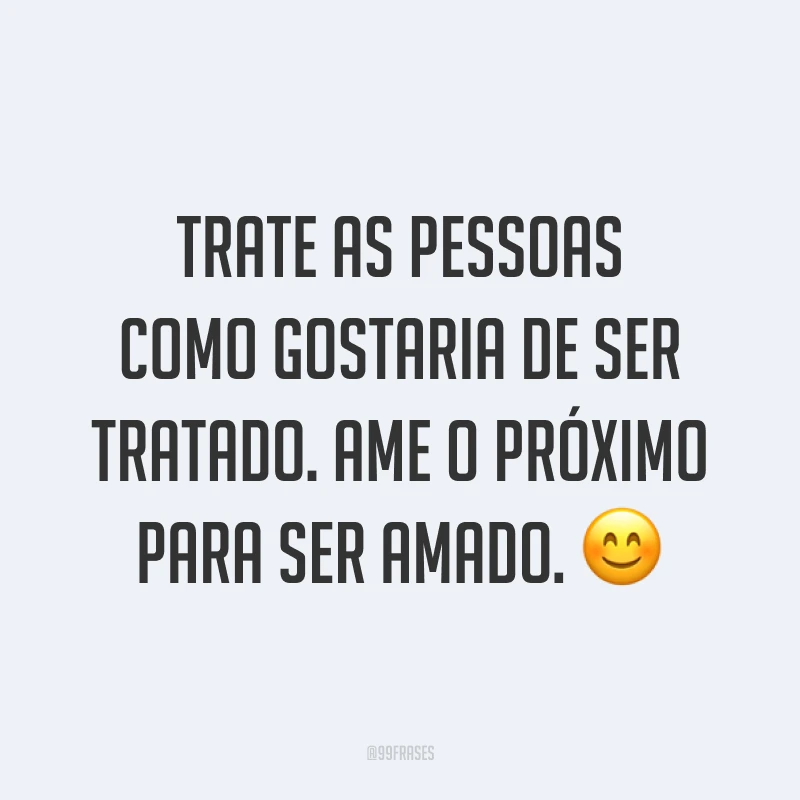 Trate as pessoas como gostaria de ser tratado. Ame o próximo para ser amado. ?
