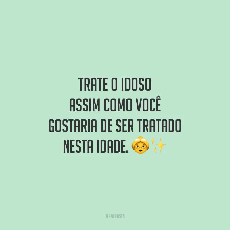 Trate o idoso assim como você gostaria de ser tratado nesta idade.