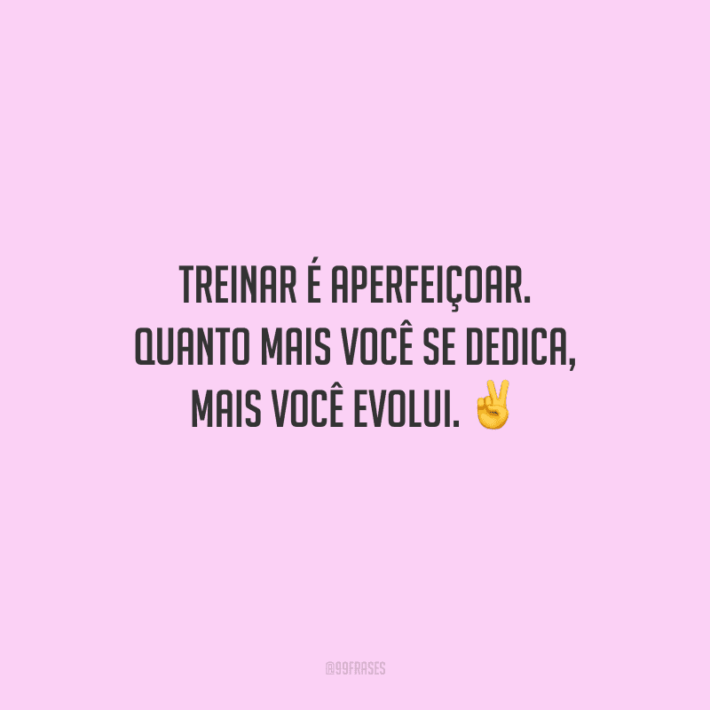 Treinar é aperfeiçoar. Quanto mais você se dedica, mais você evolui.