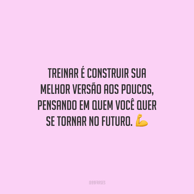 Treinar é construir sua melhor versão aos poucos, pensando em quem você quer se tornar no futuro.