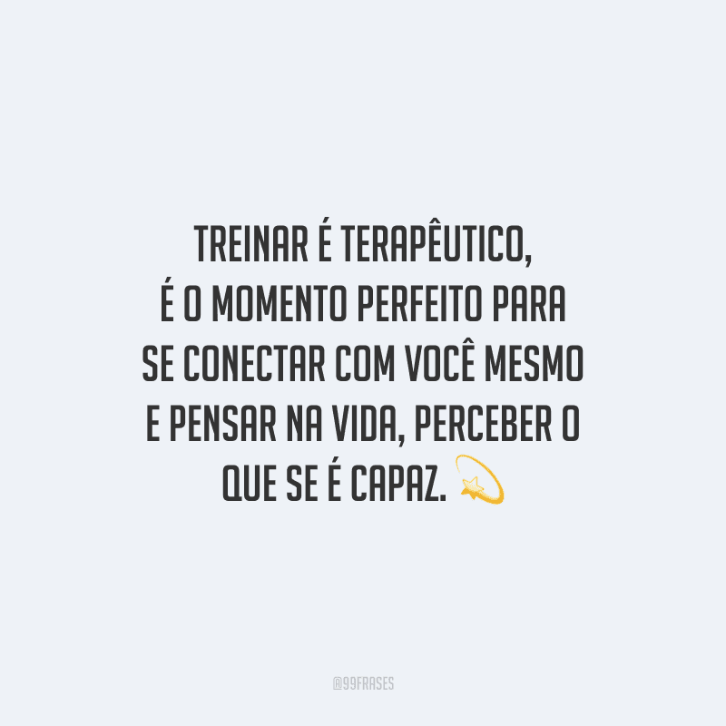 Treinar é terapêutico, é o momento perfeito para se conectar com você mesmo e pensar na vida, perceber o que se é capaz.