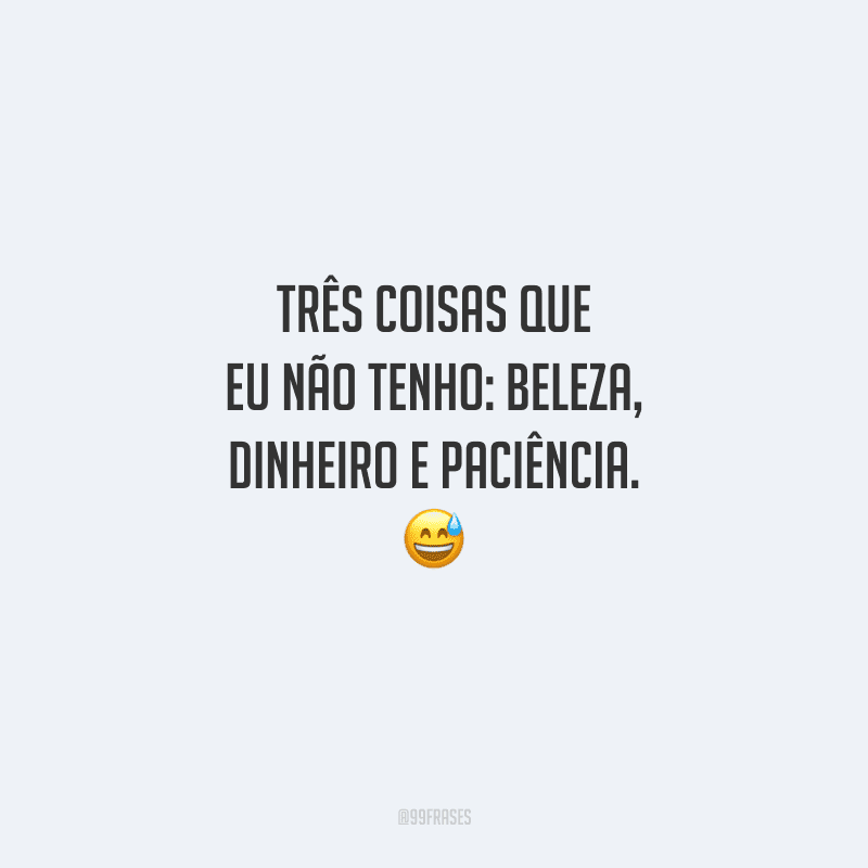 Três coisas que eu não tenho: beleza, dinheiro e paciência. 
