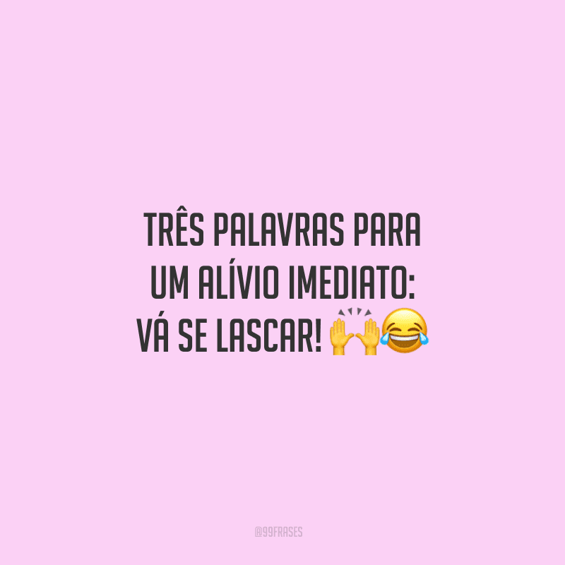 Três palavras para um alívio imediato: vá se lascar! 