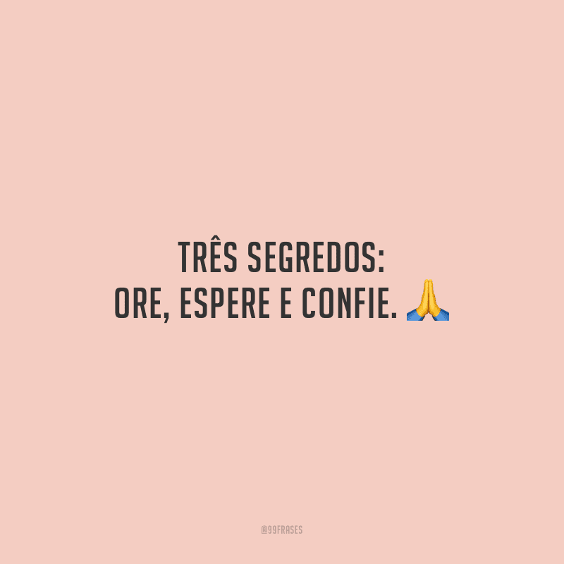 Três segredos: ore, espere e confie.