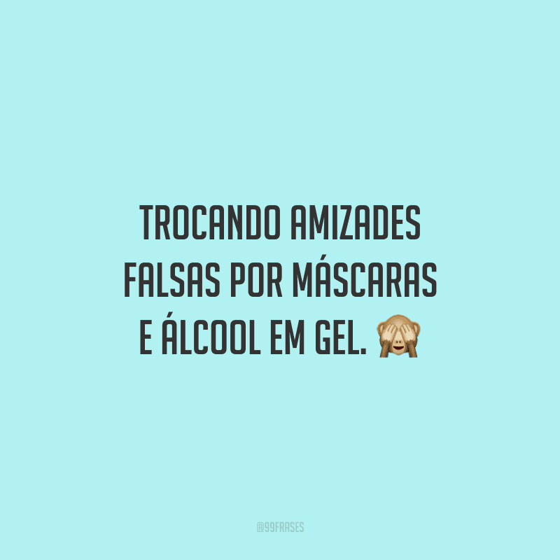 Trocando amizades falsas por máscaras e álcool em gel. 