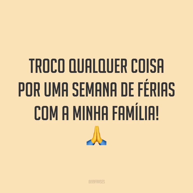 Troco qualquer coisa por uma semana de férias com a minha família! 🙏
