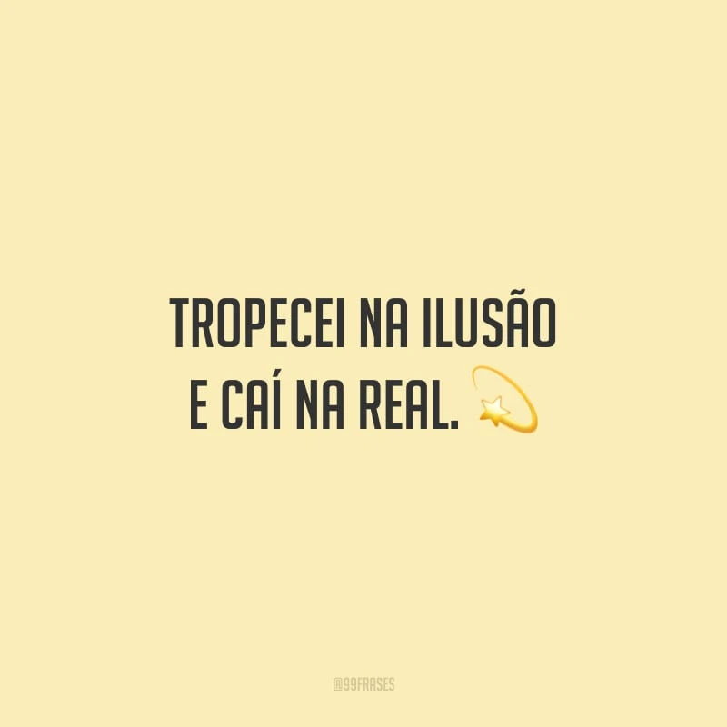 Tropecei na ilusão e caí na real.