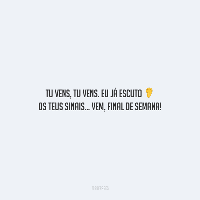 Tu vens, tu vens. Eu já escuto os teus sinais... Vem, final de semana! 