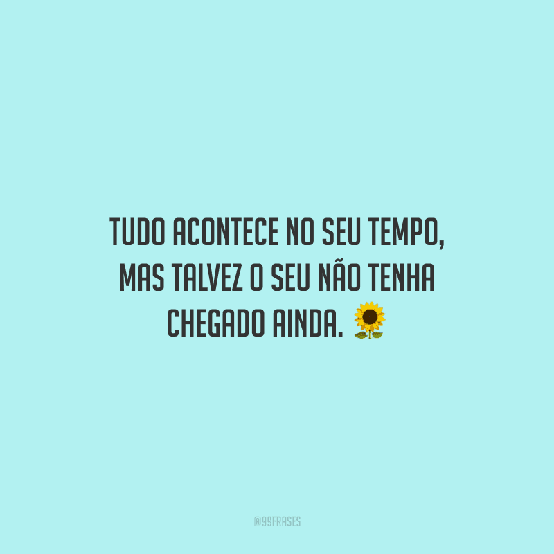 Tudo acontece no seu tempo, mas talvez o seu não tenha chegado ainda.