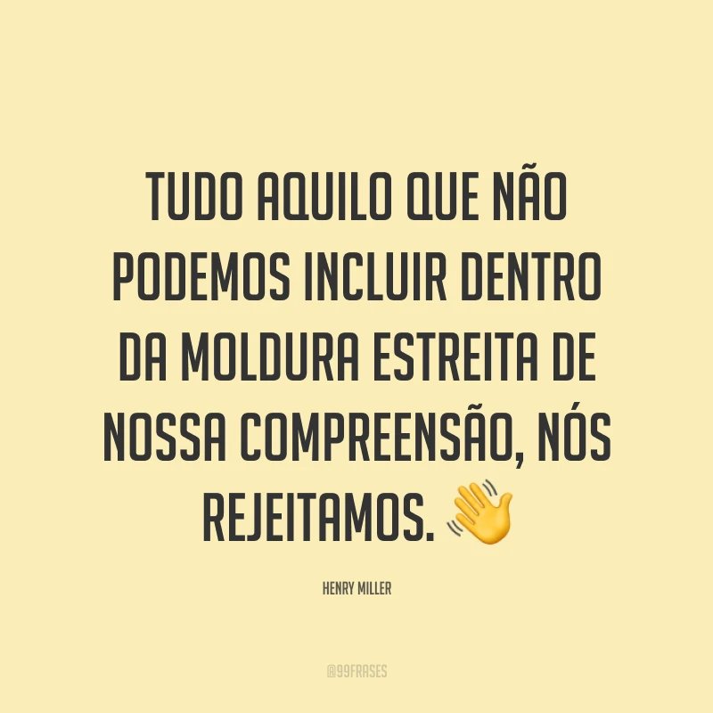Tudo aquilo que não podemos incluir dentro da moldura estreita de nossa compreensão, nós rejeitamos. 👋