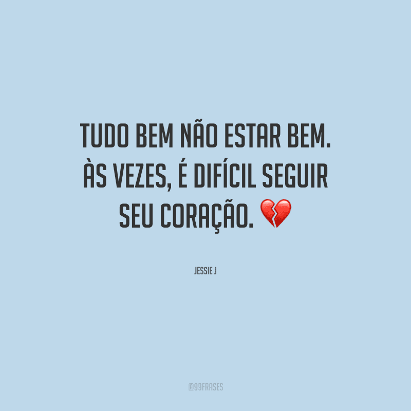 Tudo bem não estar bem. Às vezes, é difícil seguir seu coração.