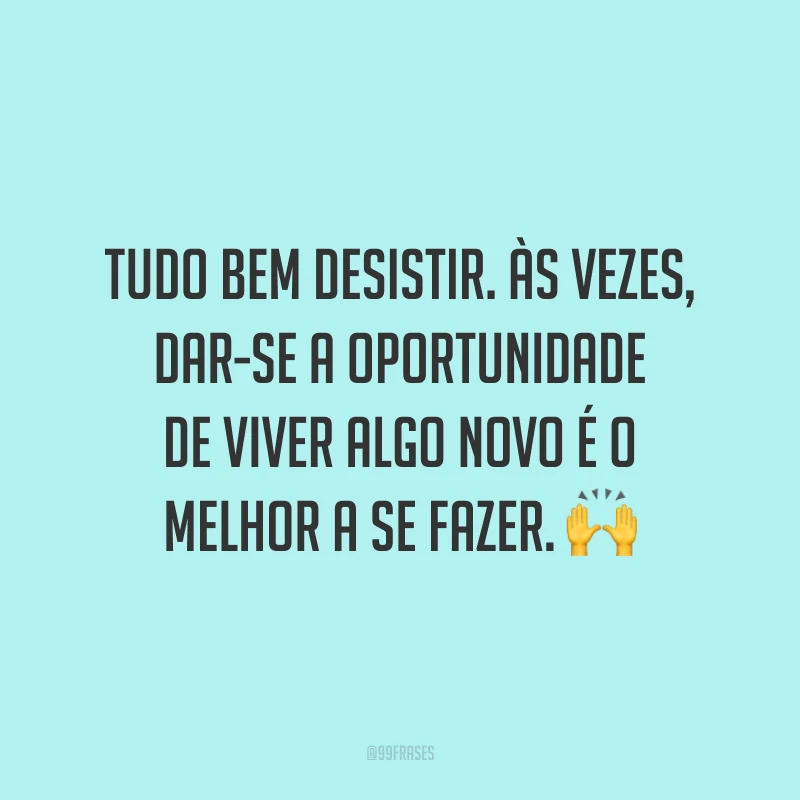 Tudo bem desistir. Às vezes, dar-se a oportunidade de viver algo novo é o melhor a se fazer. 🙌