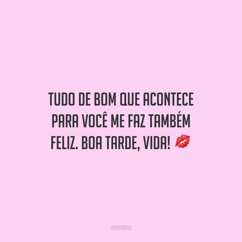 Tudo de bom que acontece para você me faz também feliz. Boa tarde, vida!