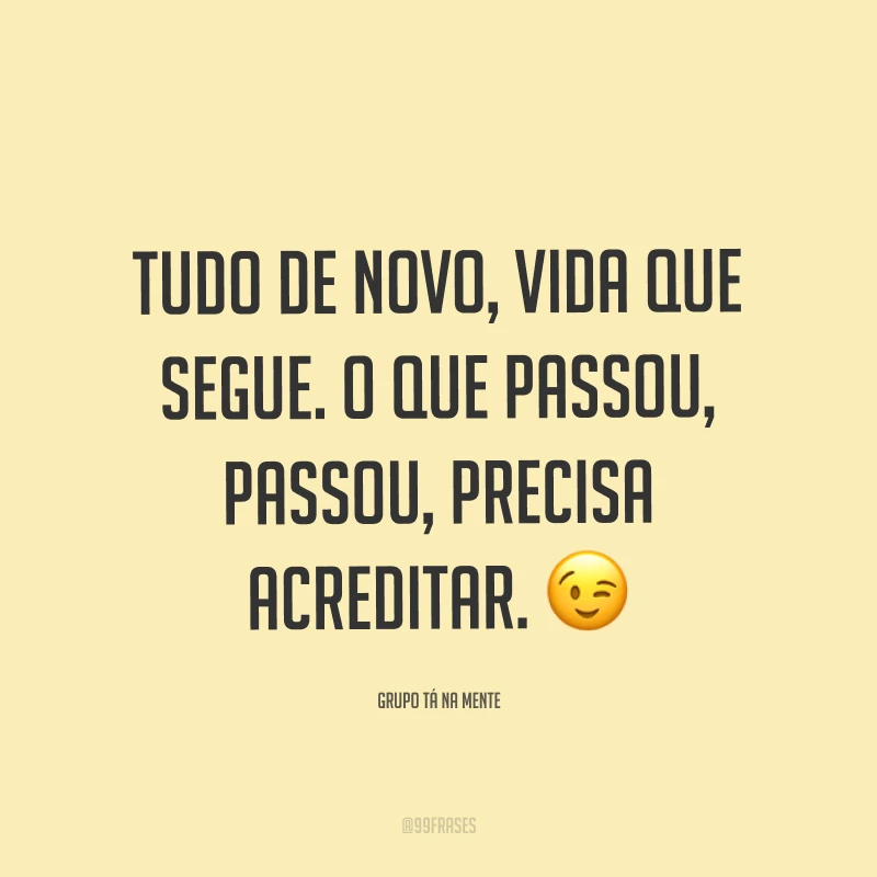 Tudo de novo, vida que segue. O que passou, passou, precisa acreditar. ?
