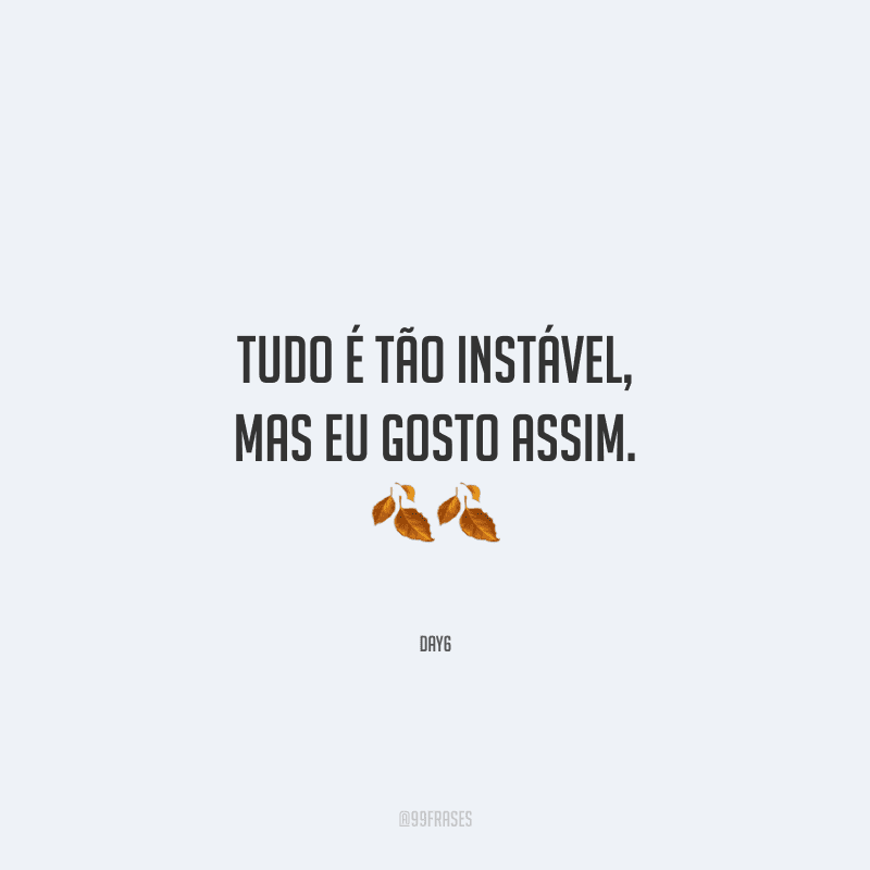 Tudo é tão instável, mas eu gosto assim.