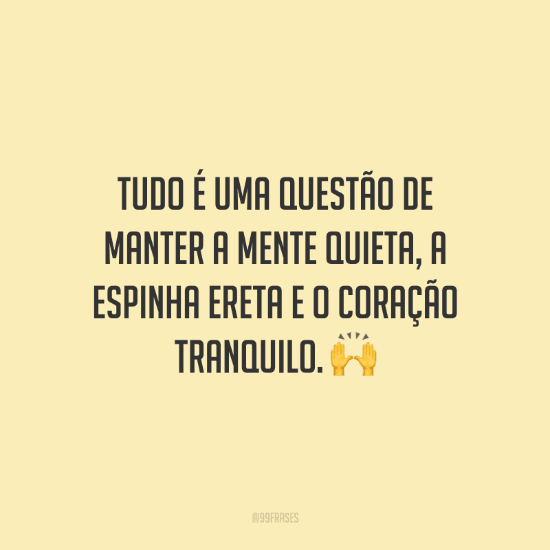 Tudo é uma questão de manter a mente quieta, a espinha ereta e o coração tranquilo.
