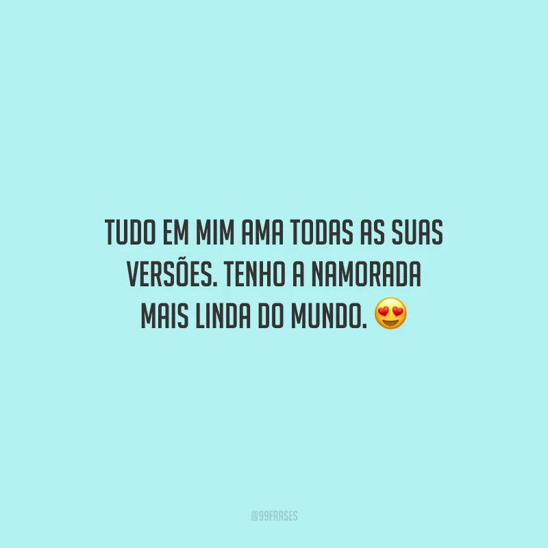 Tudo em mim ama todas as suas versões. Tenho a namorada mais linda do mundo.