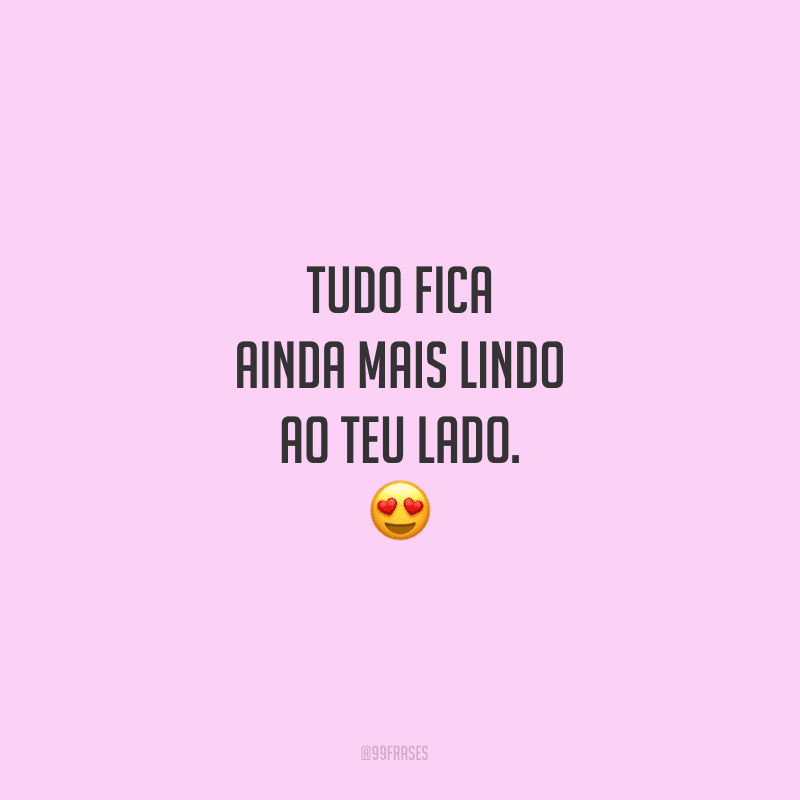 Tudo fica ainda mais lindo ao teu lado.