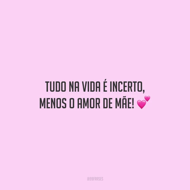 Tudo na vida é incerto, menos o amor de mãe!