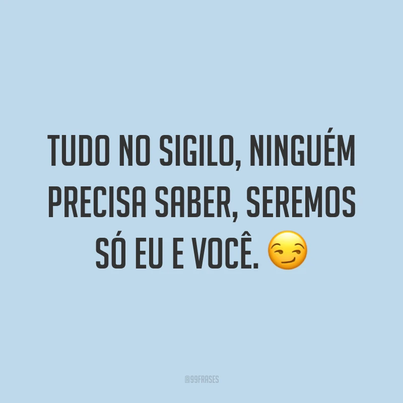 Tudo no sigilo, ninguém precisa saber, seremos só eu e você. ?