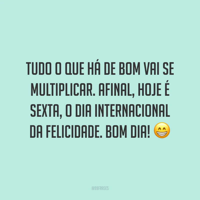 Tudo o que há de bom vai se multiplicar. Afinal, hoje é sexta, o dia internacional da felicidade. Bom dia!