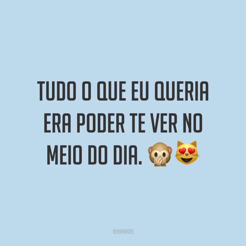 Tudo o que eu queria era poder te ver no meio do dia. 🙊😻