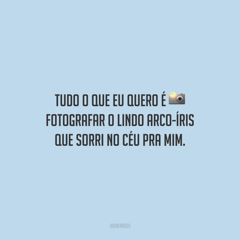 Tudo o que eu quero é fotografar o lindo arco-íris que sorri no céu pra mim.